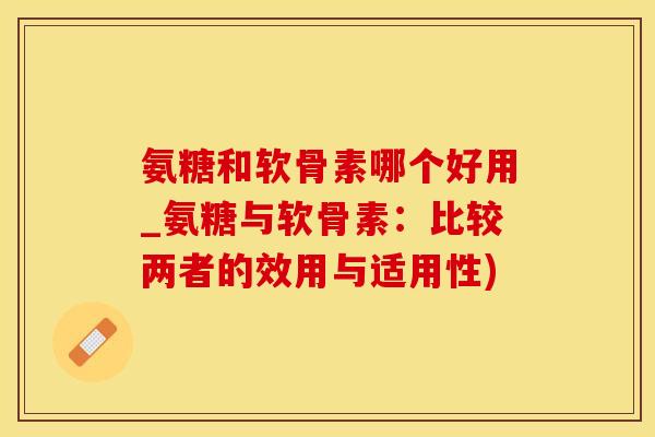 氨糖和软骨素哪个好用_氨糖与软骨素：比较两者的效用与适用性)