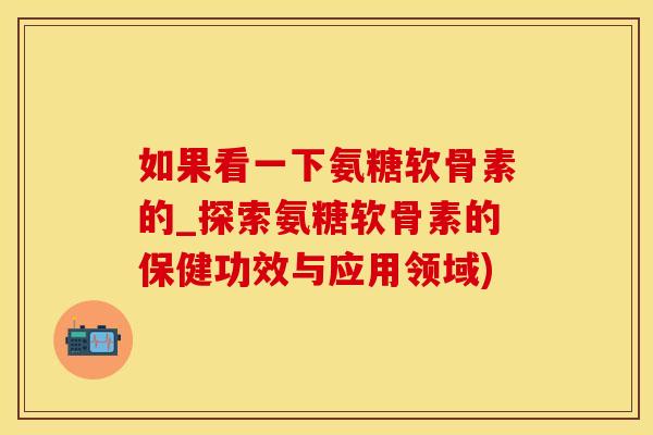 如果看一下氨糖软骨素的_探索氨糖软骨素的保健功效与应用领域)