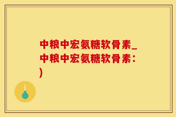 中粮中宏氨糖软骨素_中粮中宏氨糖软骨素:) 中粮中宏氨糖软骨素_中粮中宏氨糖软骨素:)