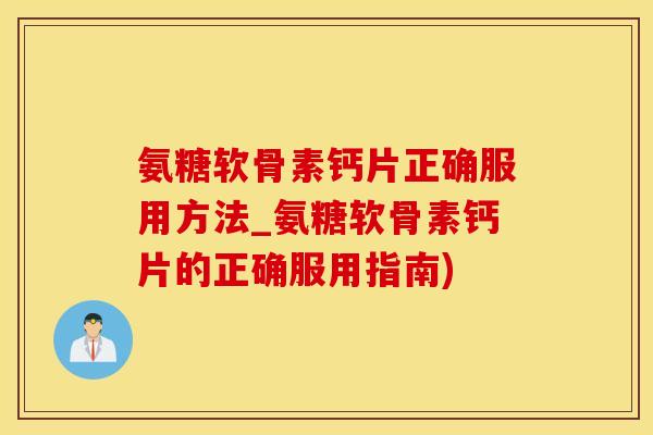 氨糖软骨素钙片正确服用方法_氨糖软骨素钙片的正确服用指南)