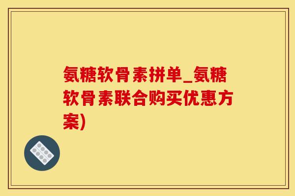 氨糖软骨素拼单_氨糖软骨素联合购买优惠方案)