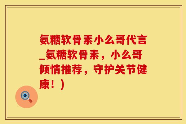 氨糖软骨素小么哥代言_氨糖软骨素，小么哥倾情推荐，守护关节健康！)