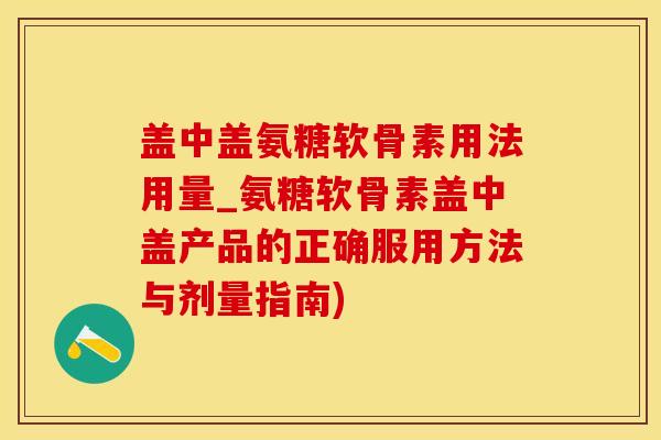 盖中盖氨糖软骨素用法用量_氨糖软骨素盖中盖产品的正确服用方法与剂量指南)