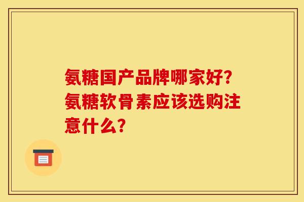 氨糖国产品牌哪家好？氨糖软骨素应该选购注意什么？