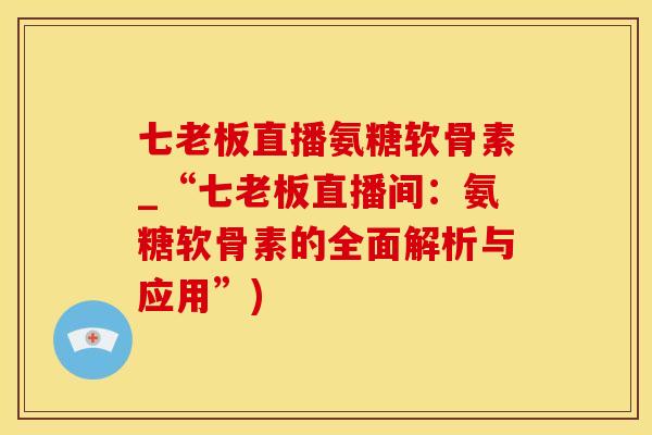 七老板直播氨糖软骨素_“七老板直播间：氨糖软骨素的全面解析与应用”)