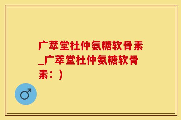 广萃堂杜仲氨糖软骨素_广萃堂杜仲氨糖软骨素：)