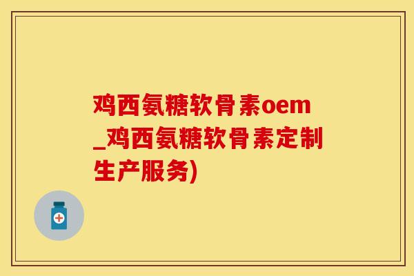 鸡西氨糖软骨素oem_鸡西氨糖软骨素定制生产服务)