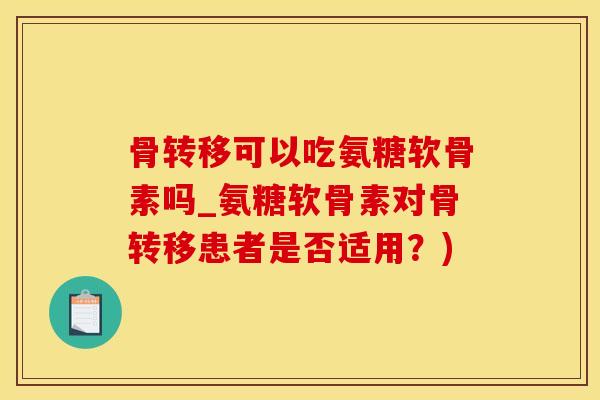 骨转移可以吃氨糖软骨素吗_氨糖软骨素对骨转移患者是否适用？)