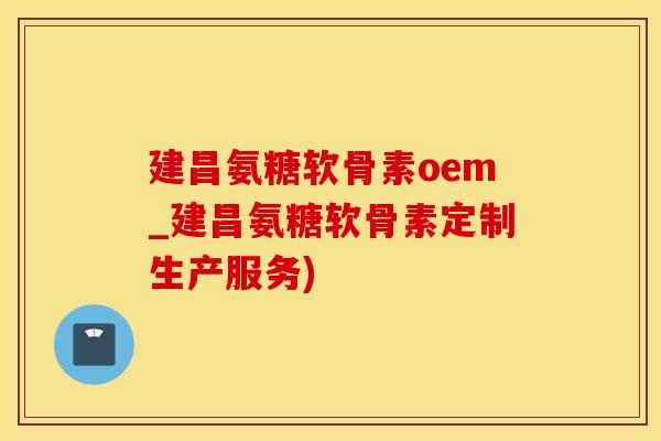 建昌氨糖软骨素oem_建昌氨糖软骨素定制生产服务)