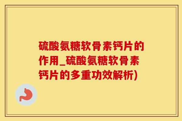 硫酸氨糖软骨素钙片的作用_硫酸氨糖软骨素钙片的多重功效解析)