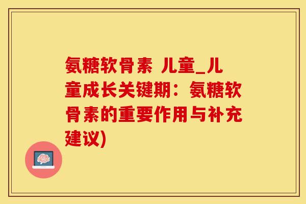 氨糖软骨素 儿童_儿童成长关键期：氨糖软骨素的重要作用与补充建议)