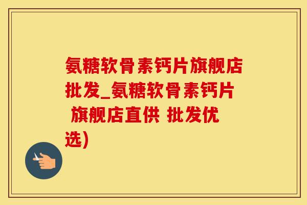 氨糖软骨素钙片旗舰店批发_氨糖软骨素钙片 旗舰店直供 批发优选)