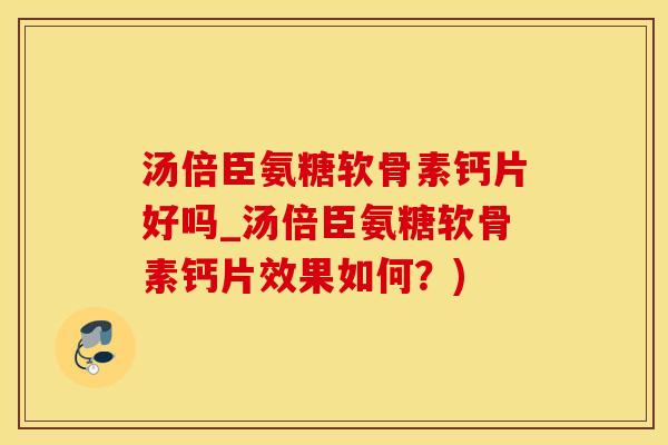 汤倍臣氨糖软骨素钙片好吗_汤倍臣氨糖软骨素钙片效果如何？)