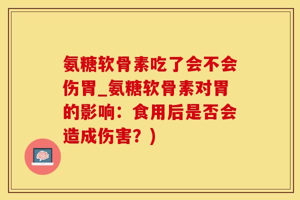 氨糖软骨素吃了会不会伤胃_氨糖软骨素对胃的影响:食用后是否会造成伤害?) 氨糖软骨素吃了会不会伤胃_氨糖软骨素对胃的影响:食用后是否会造成伤害?)