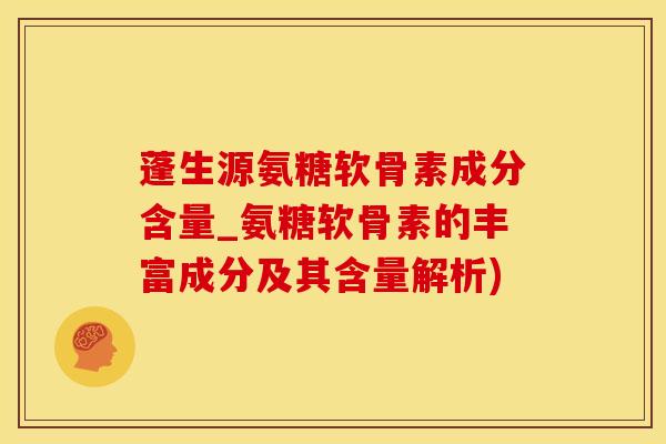 蓬生源氨糖软骨素成分含量_氨糖软骨素的丰富成分及其含量解析)