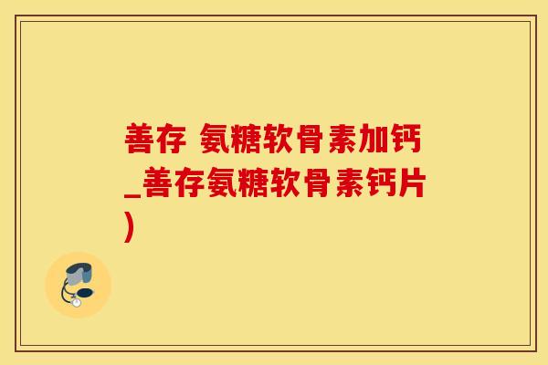 善存 氨糖软骨素加钙_善存氨糖软骨素钙片)