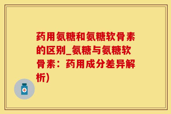 药用氨糖和氨糖软骨素的区别_氨糖与氨糖软骨素：药用成分差异解析)