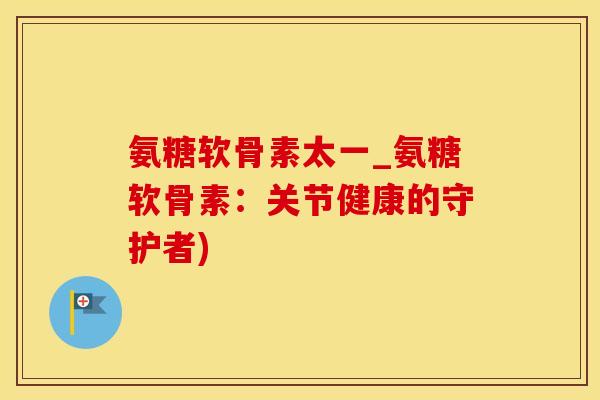 氨糖软骨素太一_氨糖软骨素：关节健康的守护者)