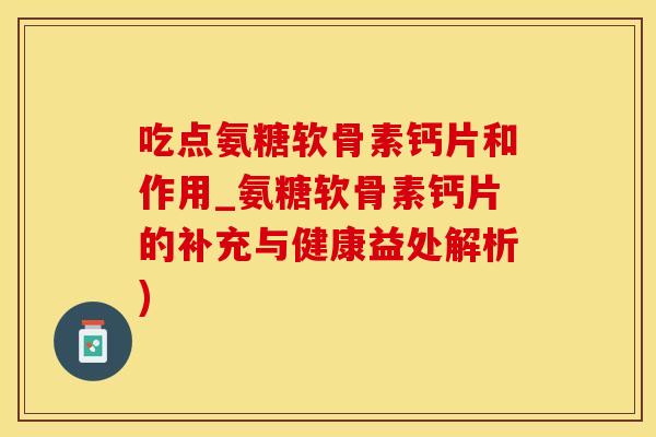 吃点氨糖软骨素钙片和作用_氨糖软骨素钙片的补充与健康益处解析)