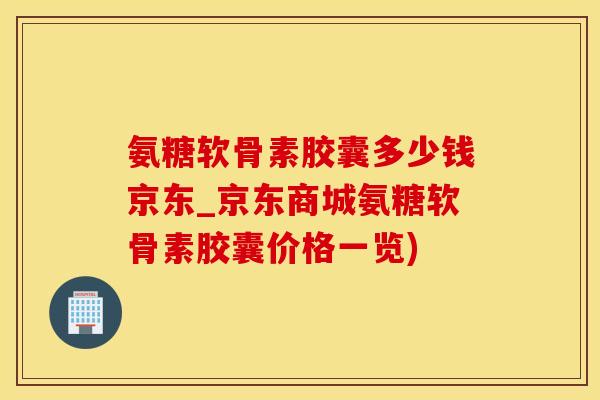 氨糖软骨素胶囊多少钱京东_京东商城氨糖软骨素胶囊价格一览)