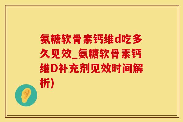 氨糖软骨素钙维d吃多久见效_氨糖软骨素钙维D补充剂见效时间解析)