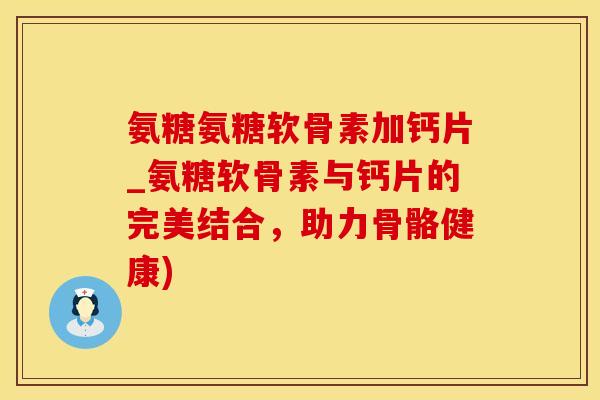 氨糖氨糖软骨素加钙片_氨糖软骨素与钙片的完美结合，助力骨骼健康)