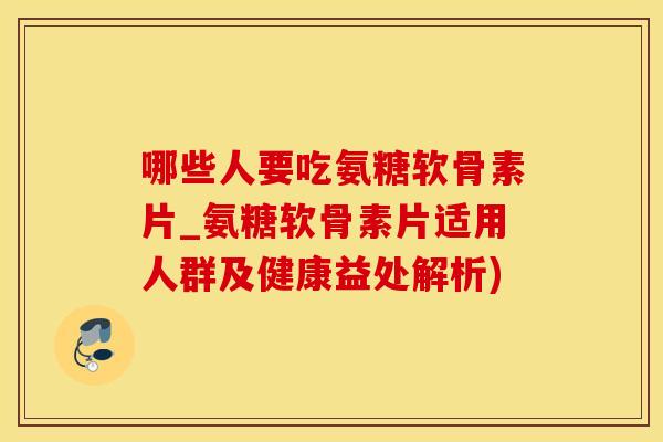 哪些人要吃氨糖软骨素片_氨糖软骨素片适用人群及健康益处解析)