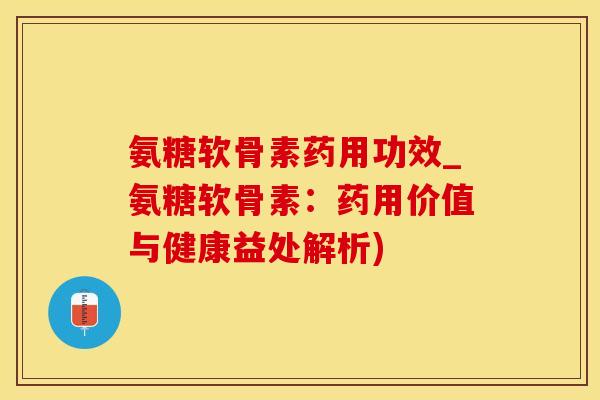 氨糖软骨素药用功效_氨糖软骨素:药用价值与健康益处解析) 氨糖软骨素药用功效_氨糖软骨素:药用价值与健康益处解析)