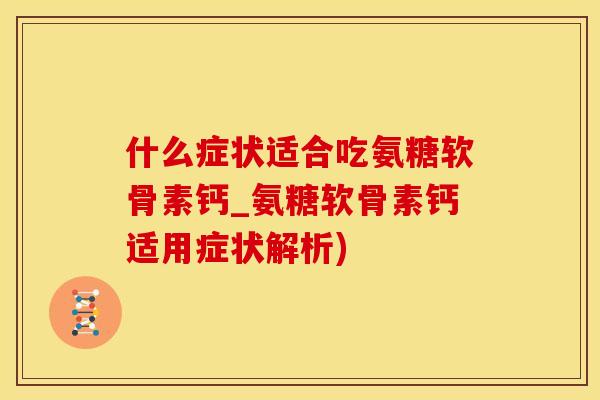 什么症状适合吃氨糖软骨素钙_氨糖软骨素钙适用症状解析)