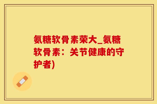 氨糖软骨素荣大_氨糖软骨素：关节健康的守护者)
