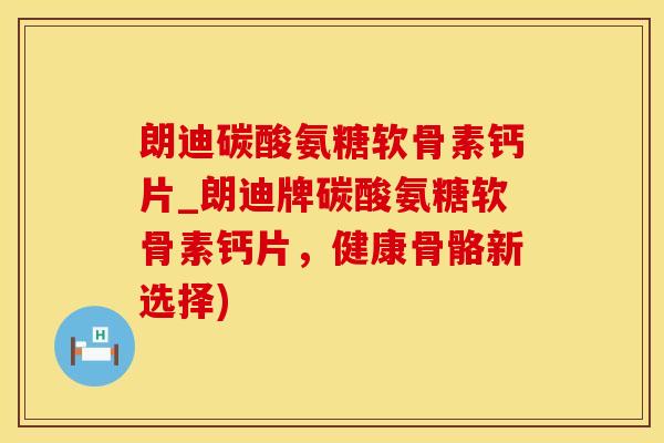 朗迪碳酸氨糖软骨素钙片_朗迪牌碳酸氨糖软骨素钙片，健康骨骼新选择)