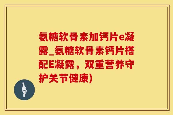氨糖软骨素加钙片e凝露_氨糖软骨素钙片搭配E凝露，双重营养守护关节健康)