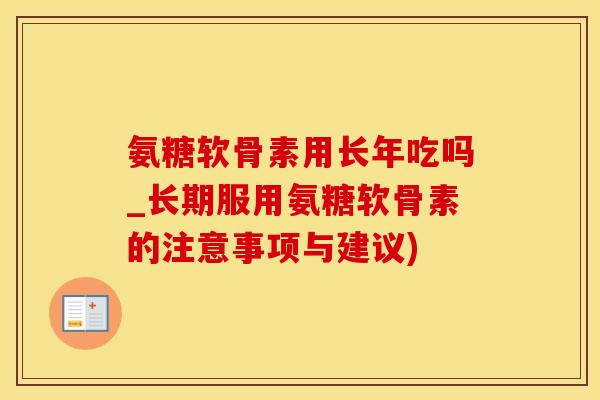 氨糖软骨素用长年吃吗_长期服用氨糖软骨素的注意事项与建议)