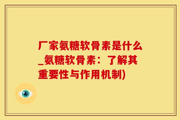 厂家氨糖软骨素是什么_氨糖软骨素：了解其重要性与作用机制)