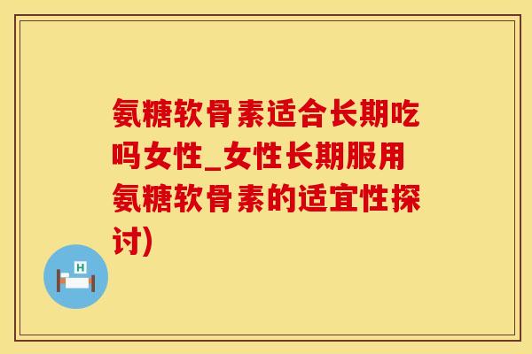 氨糖软骨素适合长期吃吗女性_女性长期服用氨糖软骨素的适宜性探讨)
