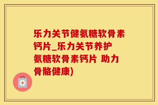 乐力关节健氨糖软骨素钙片_乐力关节养护 氨糖软骨素钙片 助力骨骼健康)