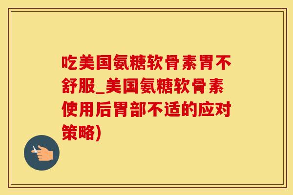 吃美国氨糖软骨素胃不舒服_美国氨糖软骨素使用后胃部不适的应对策略)