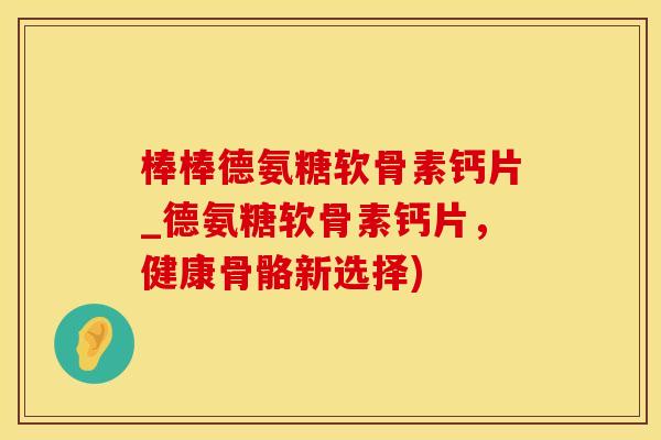 棒棒德氨糖软骨素钙片_德氨糖软骨素钙片，健康骨骼新选择)