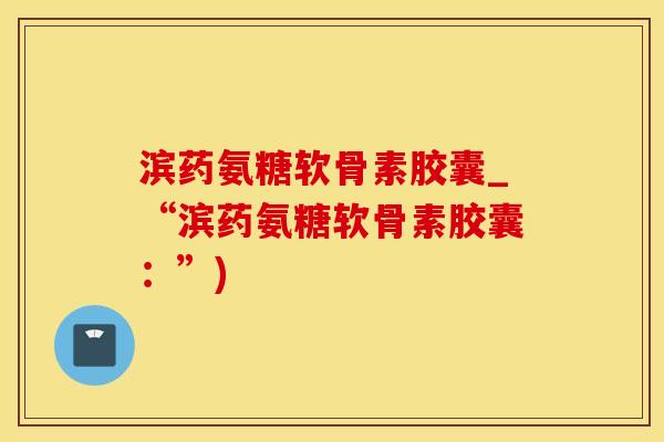 滨药氨糖软骨素胶囊_“滨药氨糖软骨素胶囊：”)