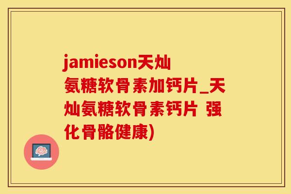 jamieson天灿氨糖软骨素加钙片_天灿氨糖软骨素钙片 强化骨骼健康)