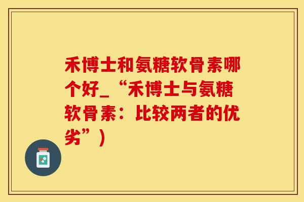 禾博士和氨糖软骨素哪个好_“禾博士与氨糖软骨素：比较两者的优劣”)