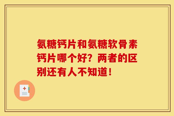 氨糖钙片和氨糖软骨素钙片哪个好？两者的区别还有人不知道！