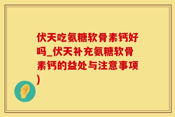 伏天吃氨糖软骨素钙好吗_伏天补充氨糖软骨素钙的益处与注意事项)