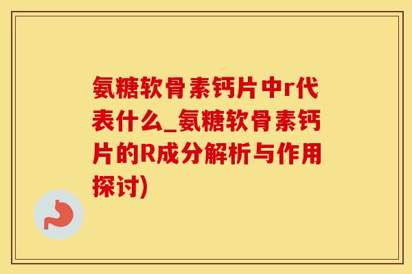 氨糖软骨素钙片中r代表什么_氨糖软骨素钙片的R成分解析与作用探讨)