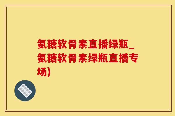 氨糖软骨素直播绿瓶_氨糖软骨素绿瓶直播专场) 氨糖软骨素直播绿瓶_氨糖软骨素绿瓶直播专场)
