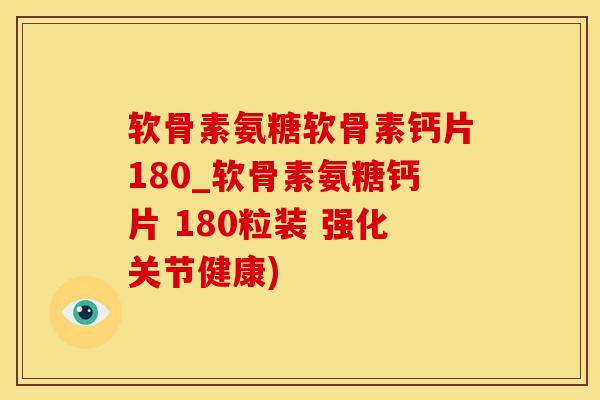 软骨素氨糖软骨素钙片180_软骨素氨糖钙片 180粒装 强化关节健康)