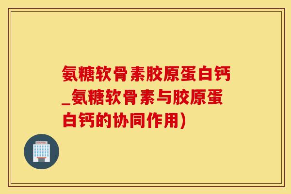 氨糖软骨素胶原蛋白钙_氨糖软骨素与胶原蛋白钙的协同作用) 氨糖软骨素胶原蛋白钙_氨糖软骨素与胶原蛋白钙的协同作用)