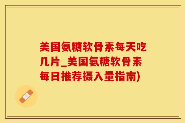 美国氨糖软骨素每天吃几片_美国氨糖软骨素每日推荐摄入量指南)