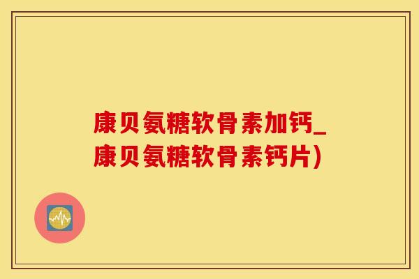 康贝氨糖软骨素加钙_康贝氨糖软骨素钙片)