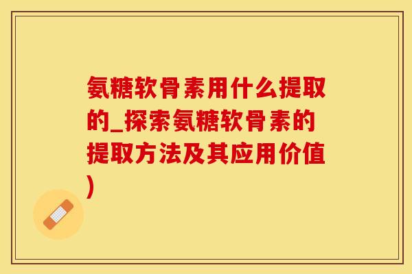 氨糖软骨素用什么提取的_探索氨糖软骨素的提取方法及其应用价值)